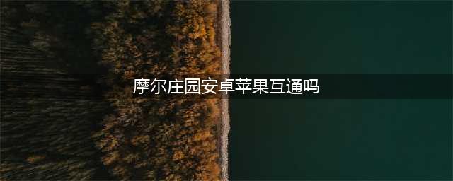 摩尔庄园手游安卓和苹果互通吗 手游安卓和苹果可以一起玩吗