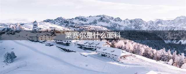 想知道莱赛尔是什么面料？了解这些信息很重要(莱赛尔是什么面料)