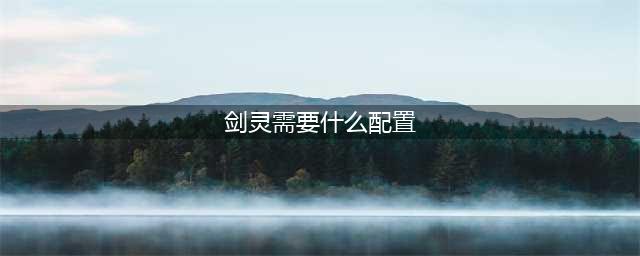 剑灵对电脑内存要求多少 剑灵配置要求2022推荐(剑灵需要什么配置)