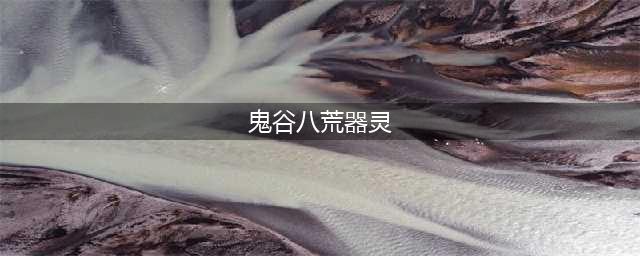 鬼谷八荒器灵图鉴大全 鬼谷八荒器灵技能属性介绍