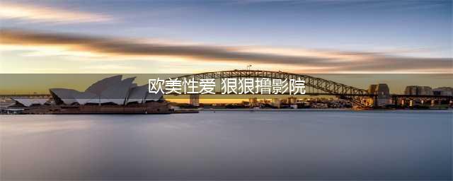 欧美大尺度电影，你最喜欢的是哪一部，评论搞起来(欧美性爱 狠狠撸影院)