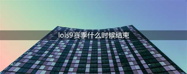 《英雄联盟》S9赛季什么时候结束 S9赛季结束时间确认(lols9赛季什么时候结束)
