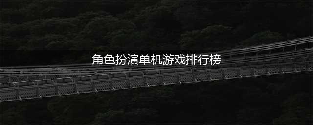 单机角色扮演排行榜2022游戏 单机角色扮演排行榜推荐(角色扮演单机游戏排行榜)