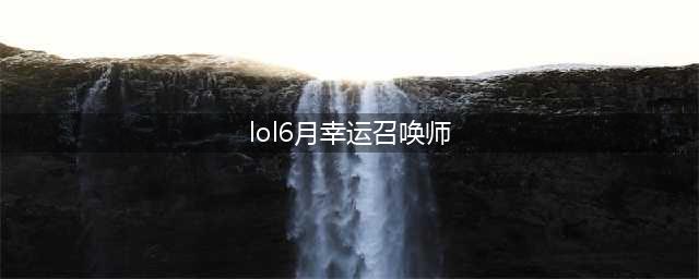 《lol》6月幸运召唤师活动介绍 6月幸运召唤师活动一览(lol6月幸运召唤师)