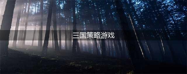 2021三国策略类手机游戏排行榜 十大经典三国策略类手游推荐(三国策略游戏)