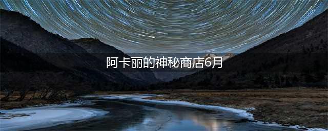 《LOL》阿卡丽的神秘商店6月地址 最新一期阿卡丽的神秘商店活动(阿卡丽的神秘商店6月)