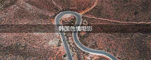 十大经典韩国色情电影盘点(韩国色情电影)