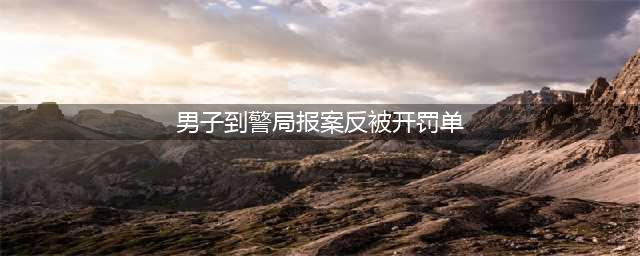 男子到警局报案反被开罚单 情绪激动作势切腹(男子到警局报案反被开罚单)