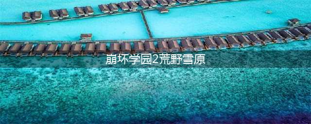 《崩坏学园2》荒野雪原怎么打 荒野雪原打法攻略(崩坏学园2荒野雪原)