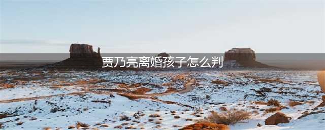 法院宣布离婚判决书？这结果想象不到，网友：心疼贾乃亮(贾乃亮离婚孩子怎么判)