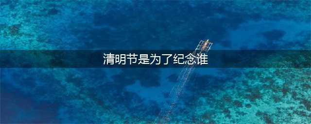 历史知识： 清明节是为了纪念谁 背后有着怎样的感人故事(清明节是为了纪念谁)