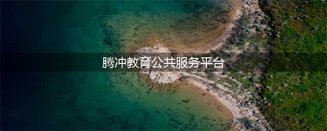 【特别关注】市教体局开展2022年腾冲教育公共服务平台学校管理员培训(腾冲教育公共服务平台)