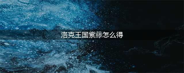 洛克王国紫藤的快速收集方法(洛克王国紫藤怎么得)