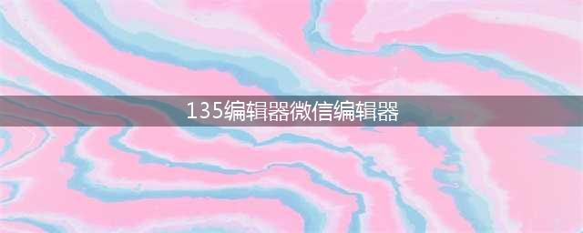 强大又好用的一款微信排版工具：135编辑器(135编辑器微信编辑器)