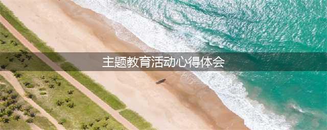 2023主题教育学习心得体会-2023主题教育个人心得-主题教育活动学习心得(主题教育活动心得体会)