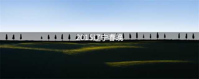 十年回顾｜2015年辽宁卫视春节联欢晚会(2015辽宁春晚)