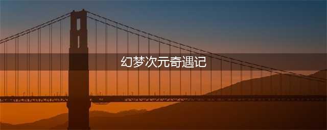 《DNF》幻梦次元奇遇记活动全流程玩法攻略(幻梦次元奇遇记)
