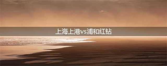 上海上港vs浦和红钻(上海上港vs浦和红钻)