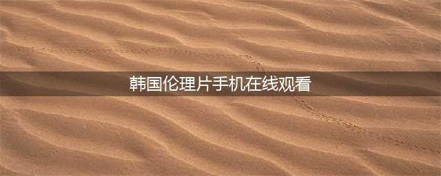 韩国十大出轨伦理片推荐，让你一次看过瘾！(韩国伦理片手机在线观看)