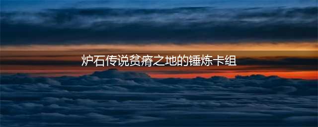 《炉石传说》贫瘠之地的锤炼全职业卡牌组合怎么构筑 贫瘠之地的锤炼卡组搭配攻略(炉石传说贫瘠之地的锤炼卡组)