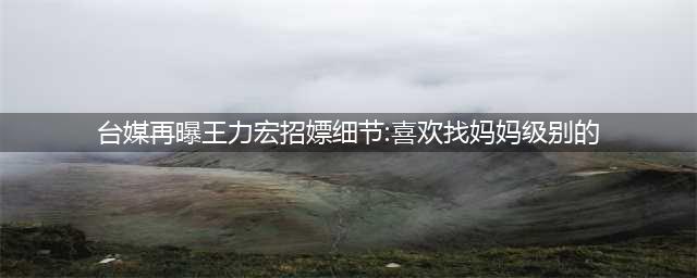 台媒再曝王力宏招嫖细节：女性都是妈妈级，威胁保安禁止走漏风声(台媒再曝王力宏招嫖细节:喜欢找妈妈级别的)