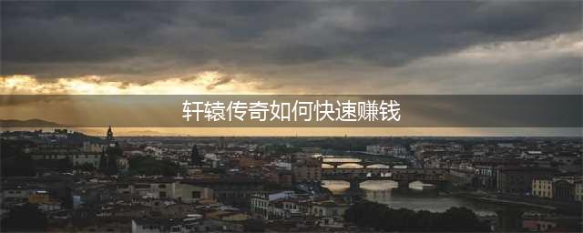 轩辕传奇手游金币快速刷取攻略(轩辕传奇如何快速赚钱)