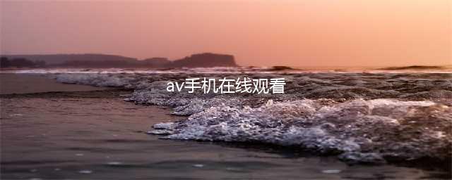 手机看片神器！老司机必备的十大免费在线观影网站软件推荐(av手机在线观看)