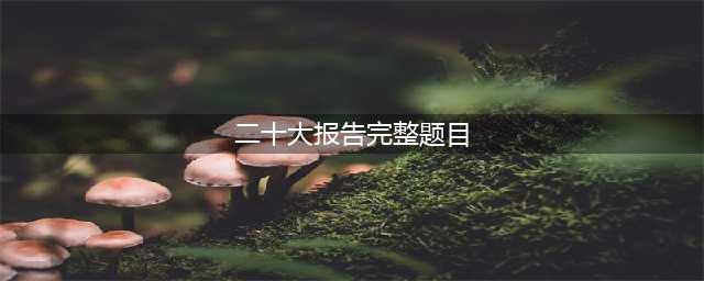 党的二十大报告100题（一）(二十大报告完整题目)
