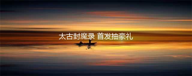 《太古封魔录》首发庆典3服已开！