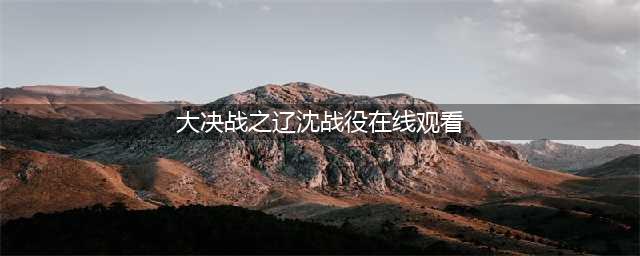 百部红色经典影视推荐 | 大决战之辽沈战役(大决战之辽沈战役在线观看)