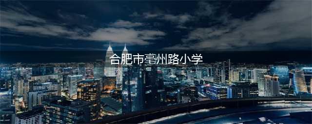 合肥市亳州路小学2023年招生简章(合肥市亳州路小学)