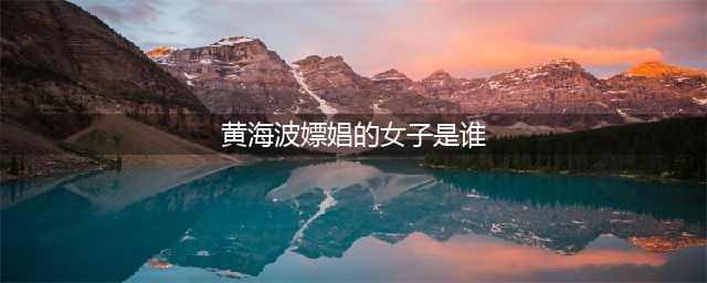 黄海波嫖娼的女子是谁 隐忍三年后复出终于道出嫖娼事件真相(黄海波嫖娼的女子是谁)