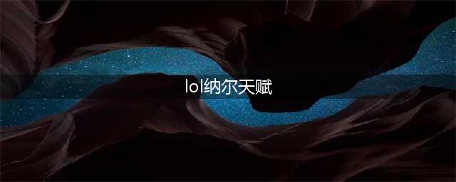 《LOL》S11纳尔天赋带什么 S11纳尔天赋选择分享(lol纳尔天赋)