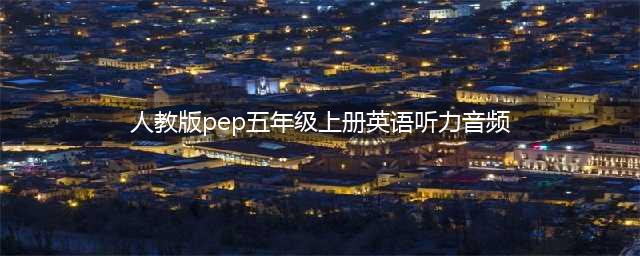 人教版PEP五年级上册英语听力音频(人教版pep五年级上册英语听力音频)