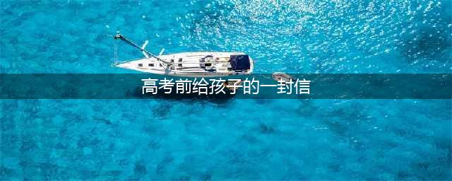 家长写给即将高考的孩子一封信(高考前给孩子的一封信)