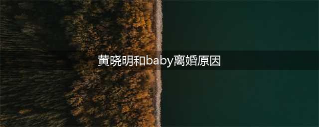 黄晓明揭开离婚原因！称baby后悔了想挽回，但我受够了想歇会儿(黄晓明和baby离婚原因)