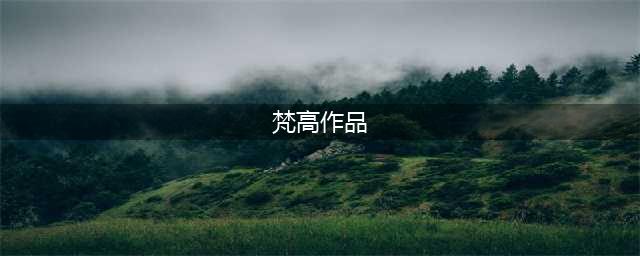 梵高 | 作品全集（高清350张）(梵高作品)