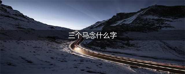 【涨姿势】三个马读什么， 你知道吗？(三个马念什么字)