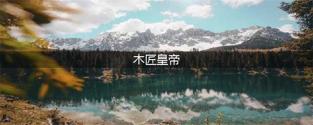 历史上两位“木匠皇帝”你知道吗?(木匠皇帝)