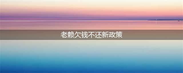 2020年“老赖欠钱不还”新政策出来了(老赖欠钱不还新政策)