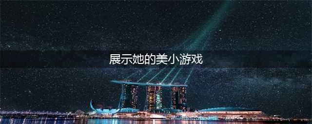 好玩的美女小游戏大全推荐2021 最火爆的美女游戏前十名排行榜(展示她的美小游戏)