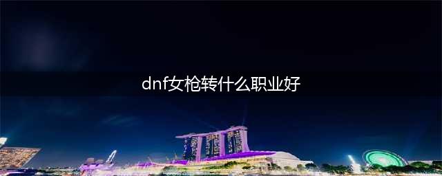 dnf女枪手厉害职业大全-dnf女枪手转职推荐
