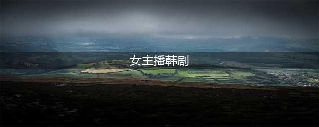 她一回归，又一部大尺度韩剧杀疯了(女主播韩剧)