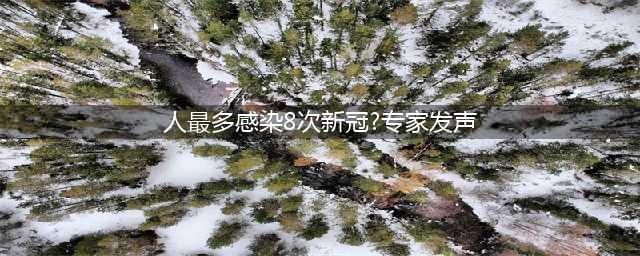 人最多感染8次新冠？专家这样说…(人最多感染8次新冠?专家发声)
