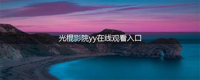 十款老司机必收藏的免费在线观影网站(光棍影院yy在线观看入口)