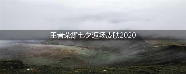 《王者荣耀》2020七夕返场哪些皮肤 七夕返场皮肤介绍(王者荣耀七夕返场皮肤2020)