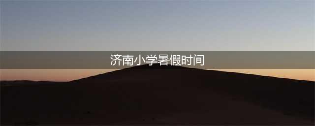 济南中小学暑假时间公布(济南小学暑假时间)