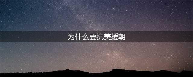 中国为什么要抗美援朝？愿意是什么？(为什么要抗美援朝)