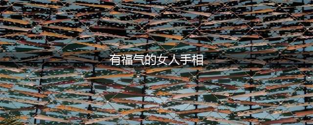 女人10种很有福气的手相(有福气的女人手相)