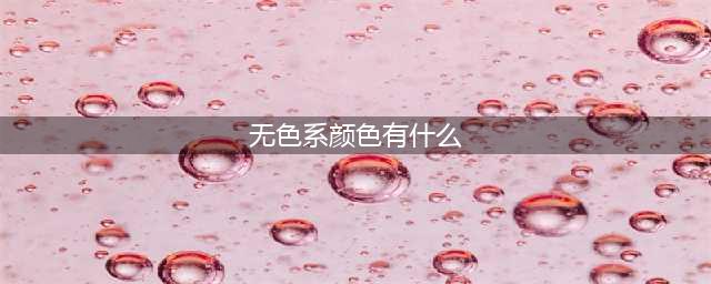 什么是无彩色系？无彩色系有什么特点？(无色系颜色有什么)